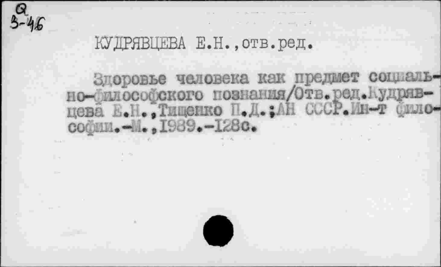 ﻿61
КУДРЯВЦЕВА Е.Н. »отв.ред.
Здоровье человека как предают социально- илосифского позгания/Отв. рад.Кудрявцев?.. . ..Тищенко П.Д.;АН ииСРЛПьт уло-со. 1Ш.- .1. ,1989.-1280.